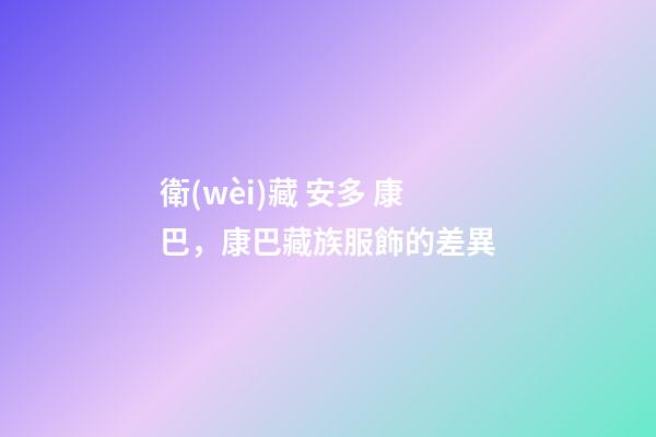 衛(wèi)藏 安多 康巴，康巴藏族服飾的差異-第1張-觀點(diǎn)-玄機(jī)派